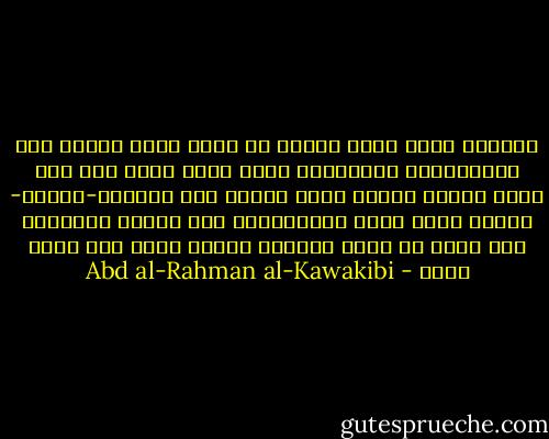 الحرية التي تنفع الامة هي التي تحصل عليها بعد الاستعداد لقبولها، وأما التي تحصل على أثر ثورة حمقاء فقلما تفيد شيئا، لان الثورة-غالبا- تكتفى بقطع شجرة الاستبداد ولا تقتلع جذورها، فلا تلبث ان تنبت وتنموا وتعود أقوى مما كانت اولا - Abd al-Rahman al-Kawakibi
