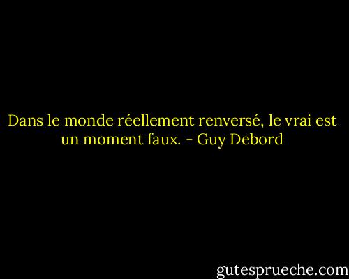 Dans le monde réellement renversé, le vrai est un moment faux. - Guy Debord