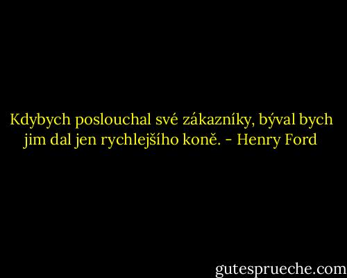 Kdybych poslouchal své zákazníky, býval bych jim dal jen rychlejšího koně. - Henry Ford