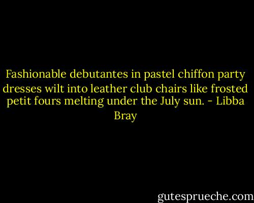 Fashionable debutantes in pastel chiffon party dresses wilt into leather club chairs like frosted petit fours melting under the July sun. - Libba Bray