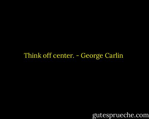 Think off center. - George Carlin