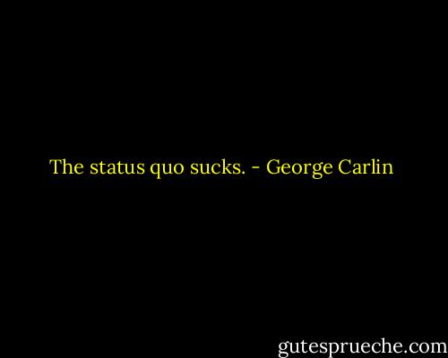 The status quo sucks. - George Carlin