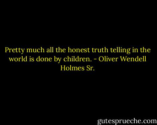 Pretty much all the honest truth telling in the world is done by children. - Oliver Wendell Holmes Sr.
