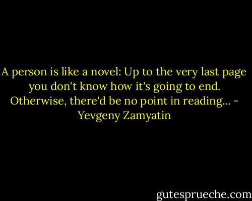 A person is like a novel: Up to the very last page you don't know how it's going to end. Otherwise, there'd be no point in reading... - Yevgeny Zamyatin