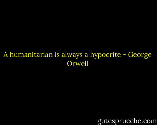 A humanitarian is always a hypocrite - George Orwell