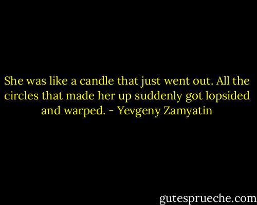 She was like a candle that just went out. All the circles that made her up suddenly got lopsided and warped. - Yevgeny Zamyatin