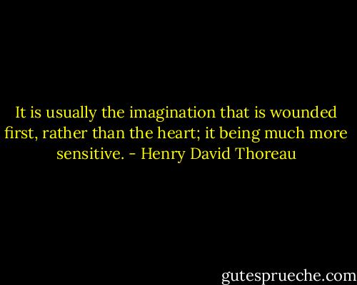 It is usually the imagination that is wounded first, rather than the heart; it being much more sensitive. - Henry David Thoreau