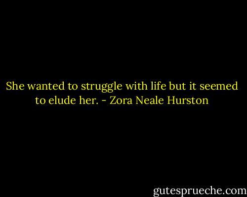She wanted to struggle with life but it seemed to elude her. - Zora Neale Hurston