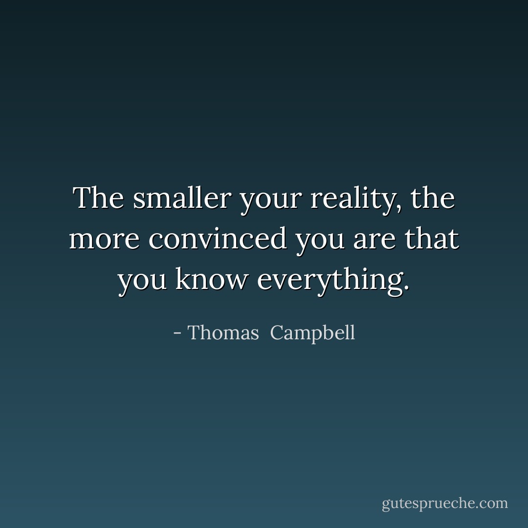 The smaller your reality, the more convinced you are that you know everything. - Thomas  Campbell