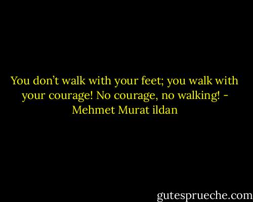 You don’t walk with your feet; you walk with your courage! No courage, no walking! - Mehmet Murat ildan