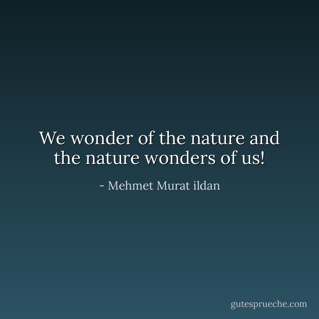 We wonder of the nature and the nature wonders of us! - Mehmet Murat ildan
