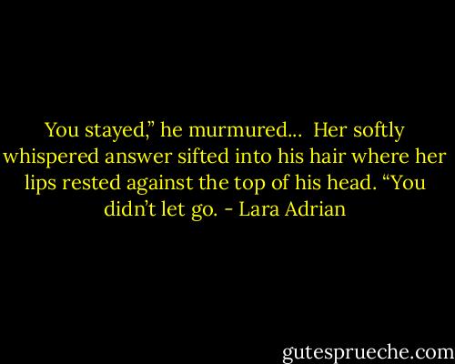 You stayed,” he murmured... <br />Her softly whispered answer sifted into his hair where her lips rested against the top of his head. “You didn’t let go. - Lara Adrian
