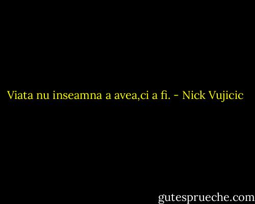Viata nu inseamna a avea,ci a fi. - Nick Vujicic