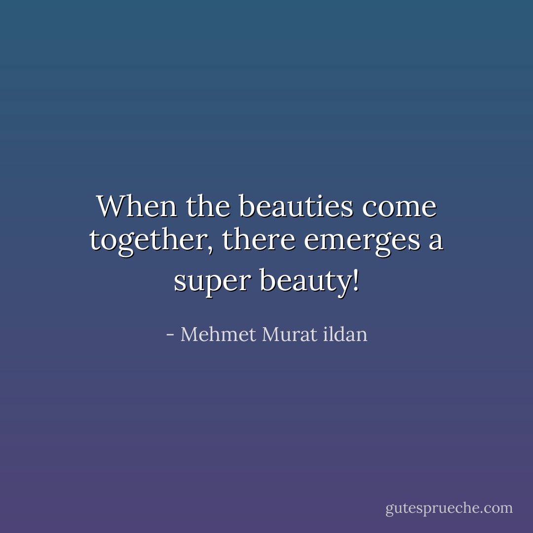 When the beauties come together, there emerges a super beauty! - Mehmet Murat ildan