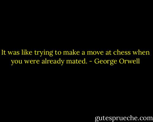 It was like trying to make a move at chess when you were already mated. - George Orwell