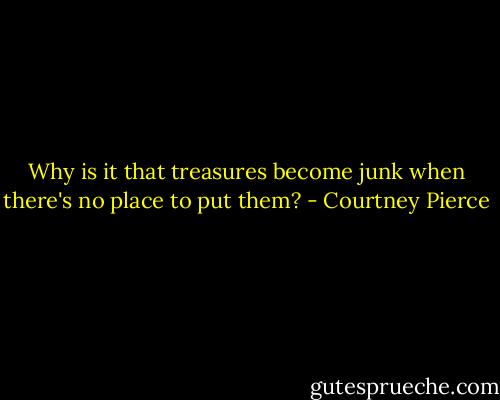 Why is it that treasures become junk when there's no place to put them? - Courtney Pierce