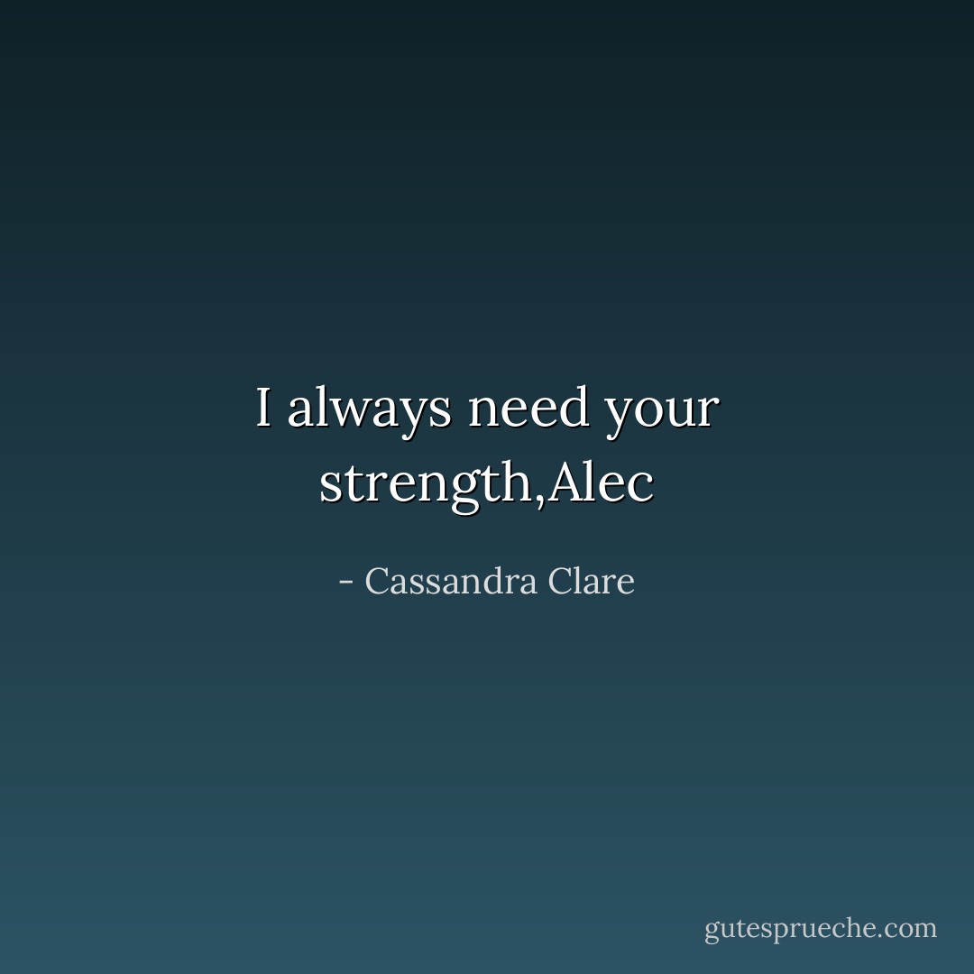 I always need your strength,Alec - Cassandra Clare