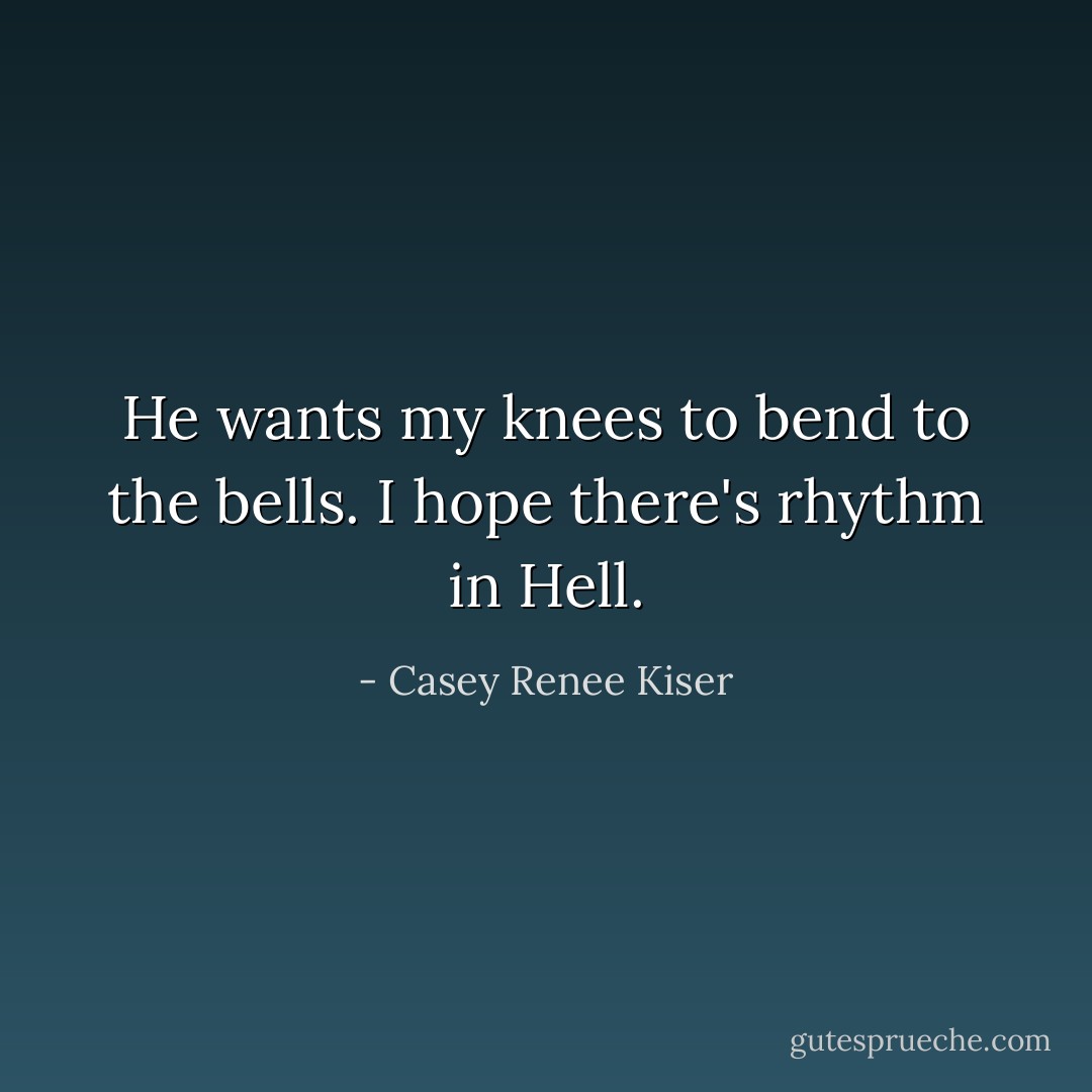 He wants my knees to bend to the bells. I hope there's rhythm in Hell. - Casey Renee Kiser