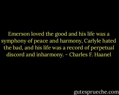 Emerson loved the good and his life was a symphony of peace and harmony, Carlyle hated the bad, and his life was a record of perpetual discord and inharmony. - Charles F. Haanel