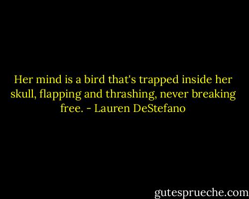 Her mind is a bird that's trapped inside her skull, flapping and thrashing, never breaking free. - Lauren DeStefano