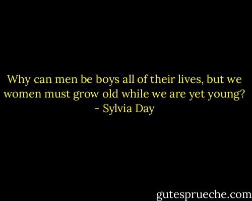 Why can men be boys all of their lives, but we women must grow old while we are yet young? - Sylvia Day