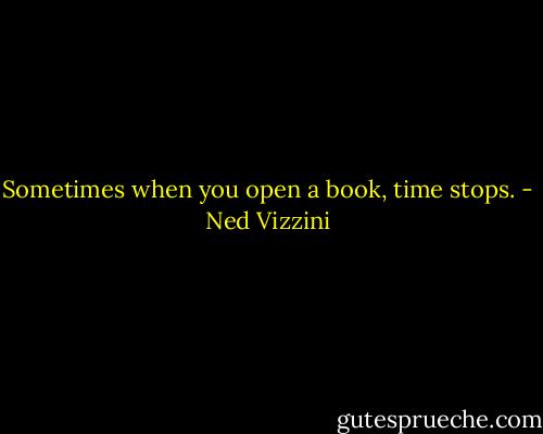 Sometimes when you open a book, time stops. - Ned Vizzini