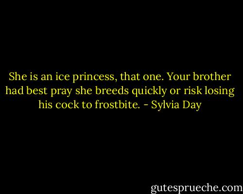 She is an ice princess, that one. Your brother had best pray she breeds quickly or risk losing his cock to frostbite. - Sylvia Day