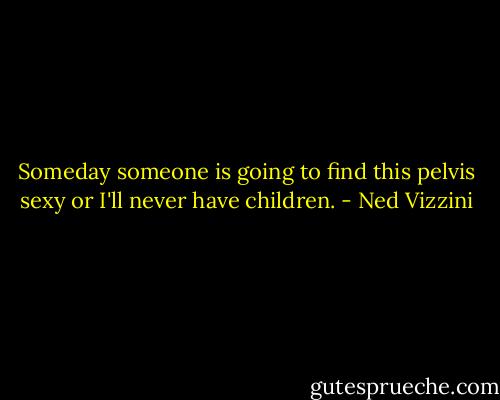 Someday someone is going to find this pelvis sexy or I'll never have children. - Ned Vizzini