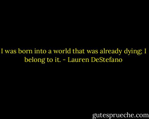 I was born into a world that was already dying; I belong to it. - Lauren DeStefano