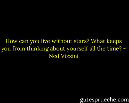 How can you live without stars? What keeps you from thinking about yourself all the time? - Ned Vizzini