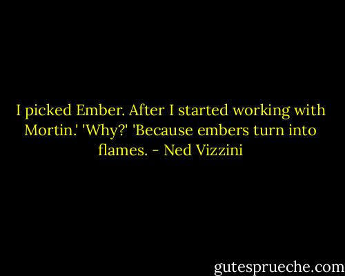 I picked Ember. After I started working with Mortin.' 'Why?' 'Because embers turn into flames. - Ned Vizzini