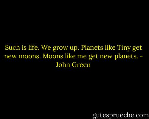 Such is life. We grow up. Planets like Tiny get new moons. Moons like me get new planets. - John Green