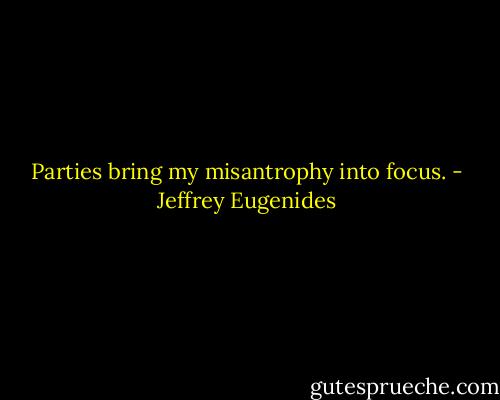 Parties bring my misantrophy into focus. - Jeffrey Eugenides