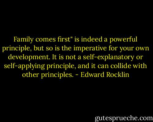 Family comes first" is indeed a powerful principle, but so is the imperative for your own development. It is not a self-explanatory or self-applying principle, and it can collide with other principles. - Edward Rocklin