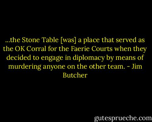 ...the Stone Table [was] a place that served as the OK Corral for the Faerie Courts when they decided to engage in diplomacy by means of murdering anyone on the other team. - Jim Butcher