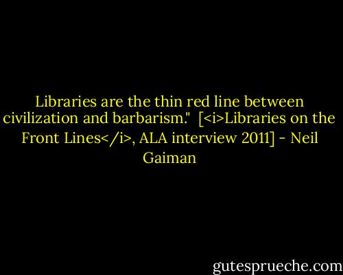 Libraries are the thin red line between civilization and barbarism."<br /><br />[<i>Libraries on the Front Lines</i>, ALA interview 2011] - Neil Gaiman