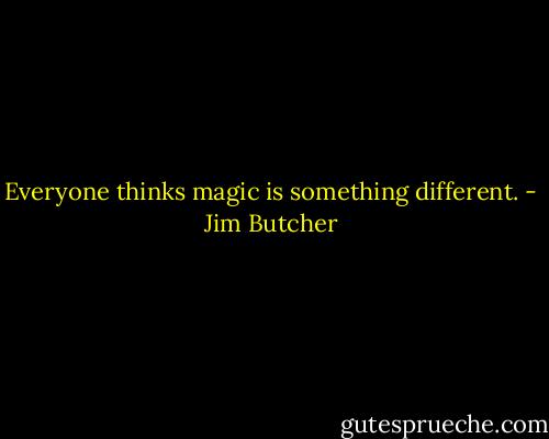 Everyone thinks magic is something different. - Jim Butcher