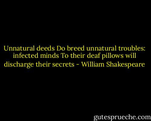 Unnatural deeds<br />Do breed unnatural troubles: infected minds<br />To their deaf pillows will discharge their secrets - William Shakespeare