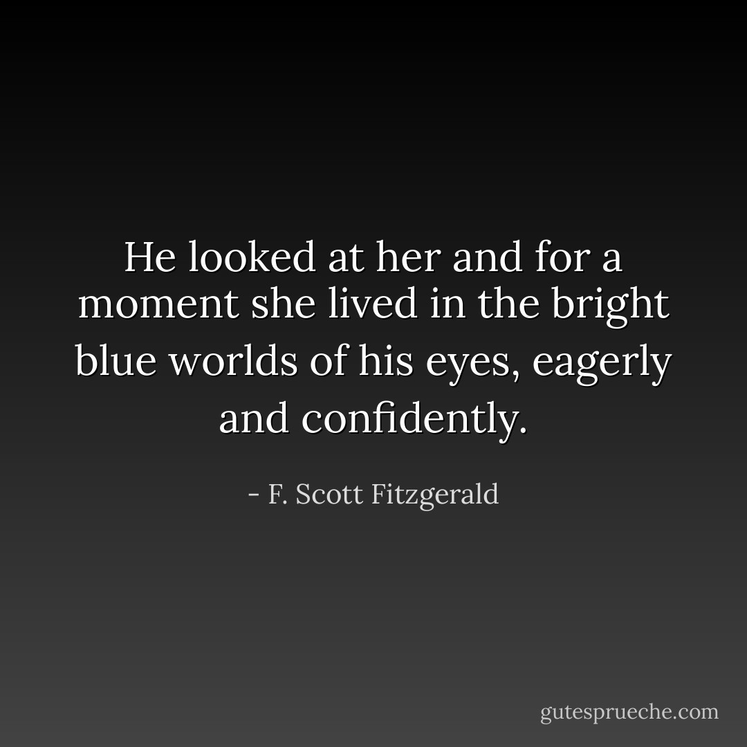 He looked at her and for a moment she lived in the bright blue worlds of his eyes, eagerly and confidently. - F. Scott Fitzgerald
