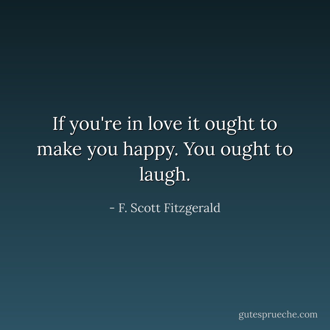 If you're in love it ought to make you happy. You ought to laugh. - F. Scott Fitzgerald