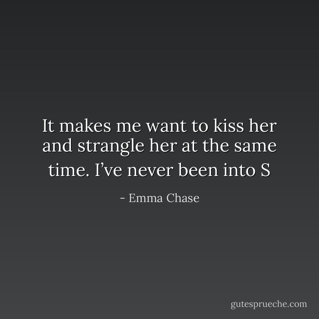 It makes me want to kiss her and strangle her at the same time. I’ve never been into S - Emma Chase