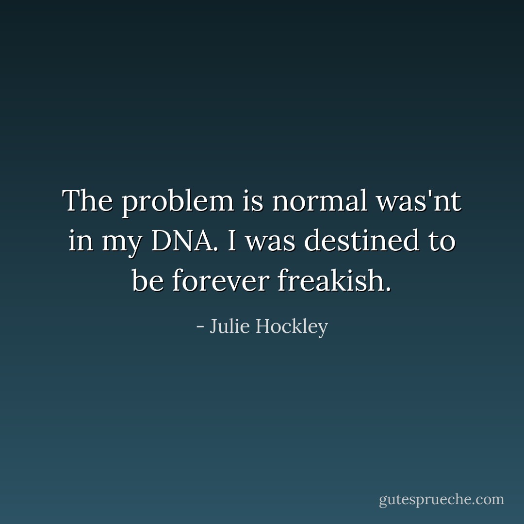 The problem is normal was'nt in my DNA. I was destined to be forever freakish. - Julie Hockley