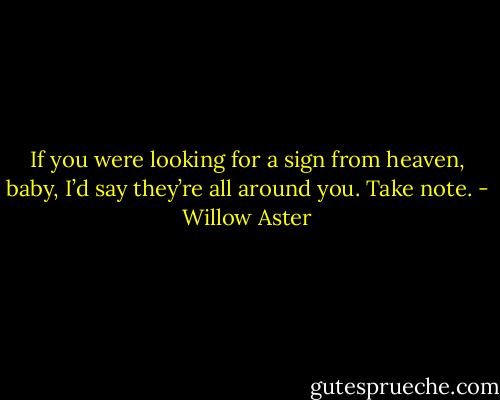 If you were looking for a sign from heaven, baby, I’d say they’re all around you. Take note. - Willow Aster
