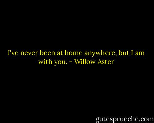 I've never been at home anywhere, but I am with you. - Willow Aster