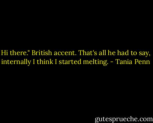 Hi there." British accent. That's all he had to say, internally I think I started melting. - Tania Penn