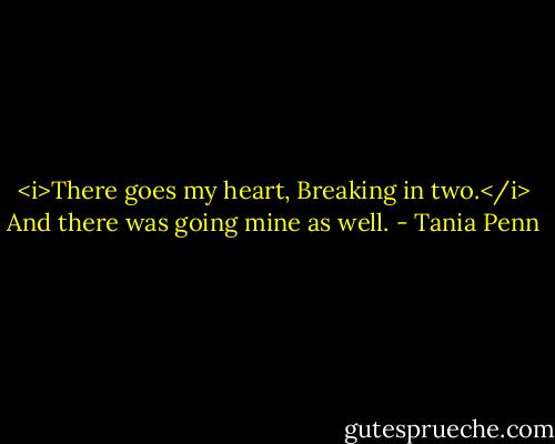 <i>There goes my heart,<br />Breaking in two.</i><br />And there was going mine as well. - Tania Penn