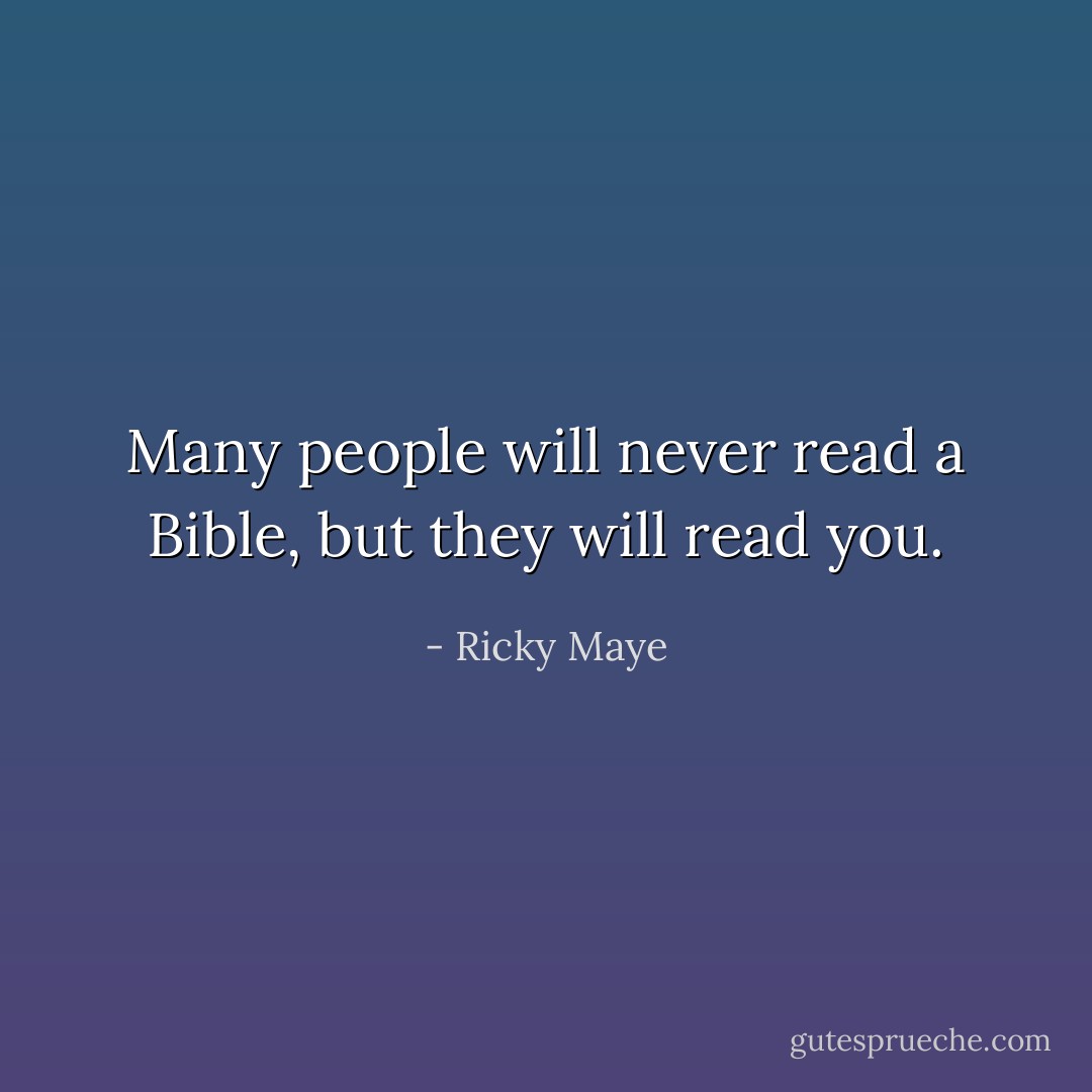 Many people will never read a Bible, but they will read you. - Ricky Maye