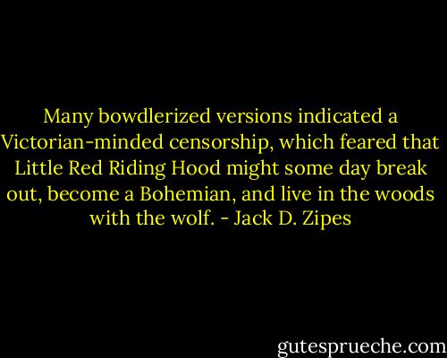 Many bowdlerized versions indicated a Victorian-minded censorship, which feared that Little Red Riding Hood might some day break out, become a Bohemian, and live in the woods with the wolf. - Jack D. Zipes