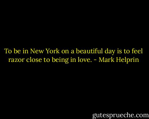 To be in New York on a beautiful day is to feel razor close to being in love. - Mark Helprin