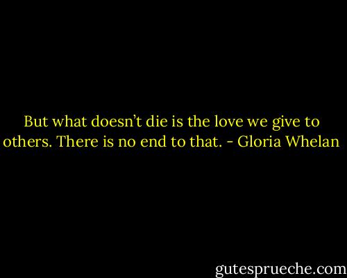But what doesn’t die is the love we give to others. There is no end to that. - Gloria Whelan